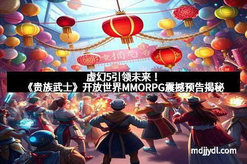 虚幻5引领未来！《贵族武士》开放世界MMORPG震撼预告揭秘