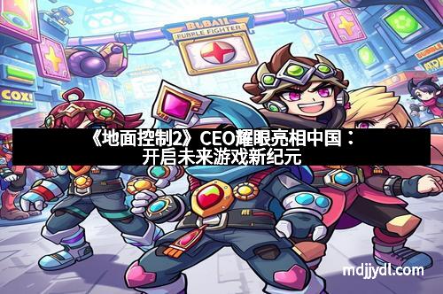 《地面控制2》CEO耀眼亮相中国：开启未来游戏新纪元