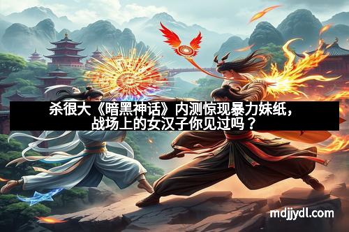 杀很大《暗黑神话》内测惊现暴力妹纸，战场上的女汉子你见过吗？