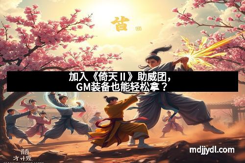 加入《倚天Ⅱ》助威团，GM装备也能轻松拿？